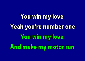 You win my love
Yeah you're number one

You win my love

And make my motor run