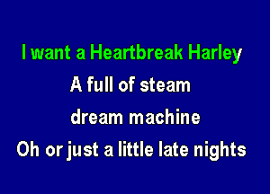 lwant a Heartbreak Harley
A full of steam
dream machine

Oh orjust a little late nights