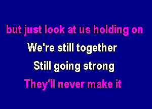 We're still together

Still going strong