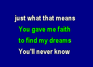 just what that means

You gave me faith
to find my dreams
You'll never know