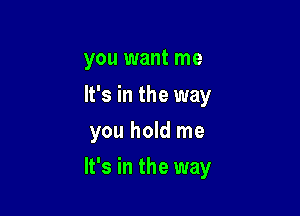 you want me
It's in the way

you hold me

It's in the way