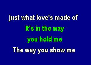 just what Iove's made of

It's in the way

you hold me
The way you show me