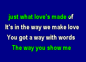 just what love's made of
It's in the way we make love
You got a way with words
The way you show me