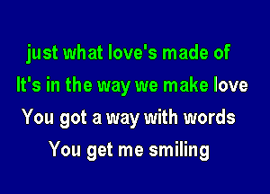 just what love's made of
It's in the way we make love

You got a way with words

You get me smiling