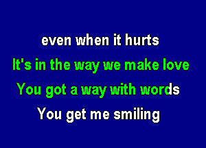 even when it hurts
It's in the way we make love
You got a way with words

You get me smiling