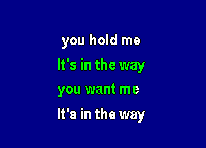 you hold me

It's in the way
you want me

It's in the way