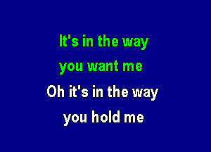 It's in the way
you want me

Oh it's in the way

you hold me