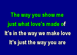 The way you show me
just what love's made of
It's in the way we make love

It's just the way you are