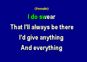 (female)

I do swear
That I'll always be there

I'd give anything
And everything