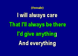 (female)

I will always care
That I'll always be there

I'd give anything
And everything