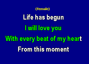 (female)

Life has begun
I will love you

With every beat of my heart

From this moment