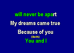 will never be apart
My dreams came true

Because of you

(Both)

You and I