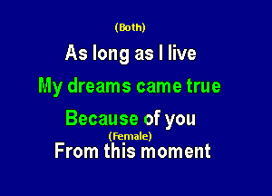 (Both)

As long as I live
My dreams came true

Because of you

(Female)

From this moment