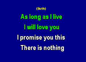 (Both)

As long as I live
I will love you
I promise you this

There is nothing