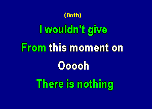 (Both)

I wouldn't give
From this moment on
Ooooh

There is nothing