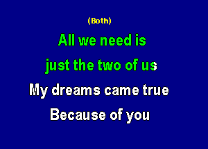 (Both)

All we need is
just the two of us
My dreams came true

Because of you