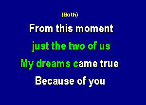 (Both)

From this moment
just the two of us
My dreams came true

Because of you