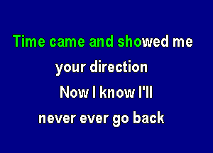 Time came and showed me
your direction
Now I know I'll

never ever go back