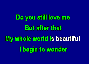 Do you still love me
But after that
My whole world is beautiful

lbegin to wonder