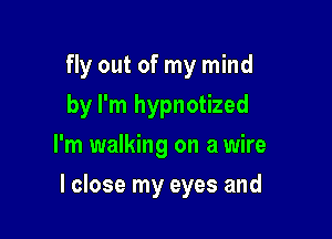 fly out of my mind
by I'm hypnotized
I'm walking on a wire

I close my eyes and