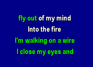 fly out of my mind
Into the fire
I'm walking on a wire

I close my eyes and