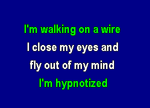 I'm walking on a wire
I close my eyes and

fly out of my mind

I'm hypnotized