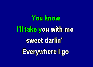 You know
I'll take you with me
sweet darlin'

Everywhere I go