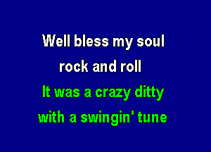 Well bless my soul
rock and roll

It was a crazy ditty

with a swingin' tune