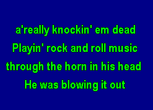 a'really knockin' em dead
Playin' rock and roll music
through the horn in his head
He was blowing it out