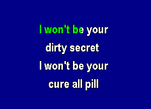 I won't be your
dirty secret

lwon't be your

cure all pill