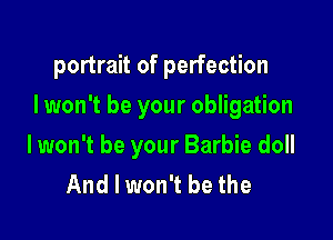 portrait of perfection

I won't be your obligation

lwon't be your Barbie doll
And I won't be the