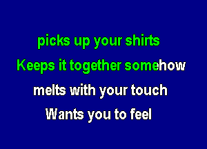 picks up your shim

Keeps it together somehow

melts with your touch
Wants you to feel