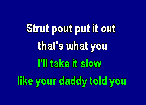 Strut pout put it out
that's what you
I'll take it slow

like your daddy told you