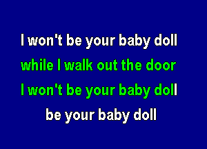 lwon't be your baby doll
while I walk out the door

lwon't be your baby doll

be your baby doll