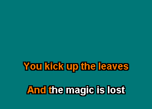 You kick up the leaves

And the magic is lost