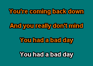 You're coming back down

And you really don't mind

You had a bad day

You had a bad day