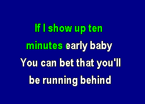 If I show up ten
minutes early baby

You can bet that you'll

be running behind