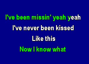 I've been missin' yeah yeah

I've never been kissed
Like this
Now I know what