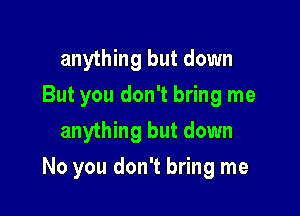 anything but down
But you don't bring me
anything but down

No you don't bring me