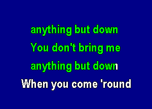 anything but down

You don't bring me

anything but down
When you come 'round