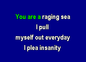 You are a raging sea
I pull
myself out everyday

I plea insanity