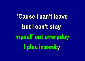 'Cause I can't leave
but I can't stay
myself out everyday

I plea insanity