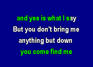 and yes is what I say

But you don't bring me

anything but down
you come find me