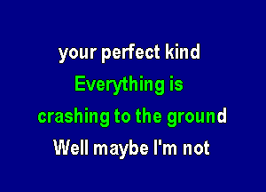 your perfect kind
Everything is

crashing to the ground

Well maybe I'm not