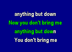 anything but down
Now you don't bring me
anything but down

You don't bring me