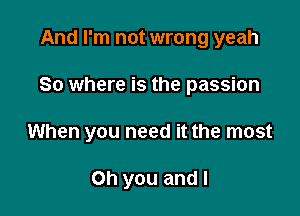 And I'm not wrong yeah

So where is the passion

When you need it the most

Oh you and I