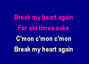 C'mon c'mon c'mon

Break my heart again