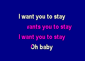 I want you to stay

Oh baby