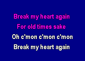 0h c'mon c'mon c'mon

Break my heart again