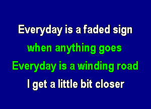 Everyday is a faded sign
when anything goes

Everyday is a winding road

I get a little bit closer